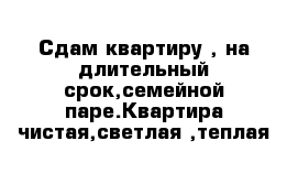 Сдам квартиру , на длительный срок,семейной паре.Квартира чистая,светлая ,теплая